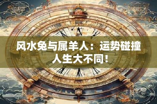 风水兔与属羊人：运势碰撞 人生大不同！