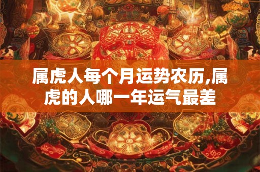 属虎人每个月运势农历,属虎的人哪一年运气最差