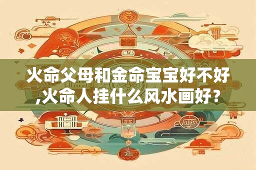 火命父母和金命宝宝好不好,火命人挂什么风水画好？