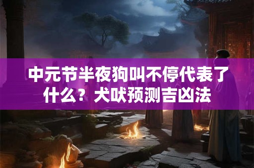 中元节半夜狗叫不停代表了什么？犬吠预测吉凶法