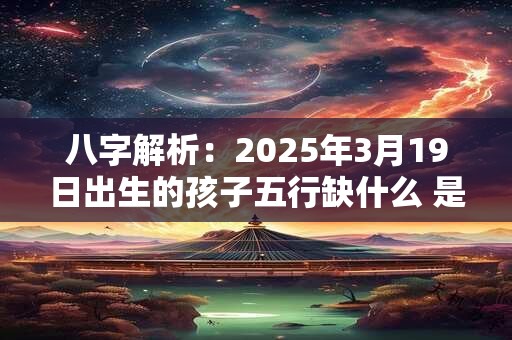 八字解析：2025年3月19日出生的孩子五行缺什么 是什么命