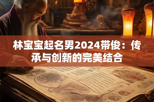 林宝宝起名男2024带俊:传承与创新的完美结合 林宝宝起名男2024带俊:传承与创新的完美结合