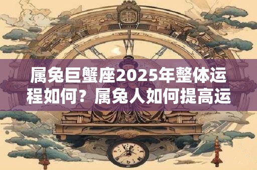 属兔巨蟹座2025年整体运程如何？属兔人如何提高运气