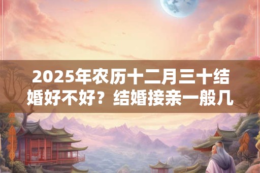 2025年农历十二月三十结婚好不好？结婚接亲一般几辆车？