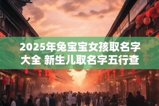2025年兔宝宝女孩取名字大全 新生儿取名字五行查询