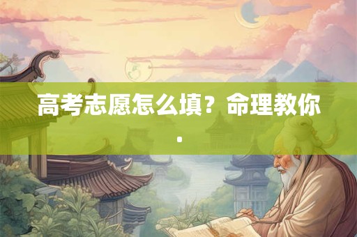 高考志愿怎么填?命理教你. 高考志愿怎么填?命理教你.