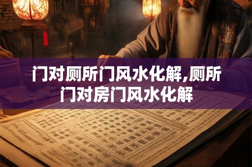 门对厕所门风水化解,厕所门对房门风水化解