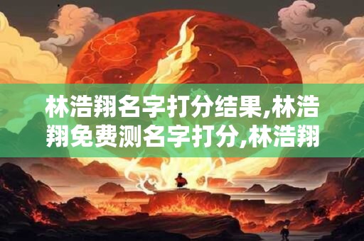 林浩翔名字打分结果,林浩翔免费测名字打分,林浩翔周易免费测名字打分