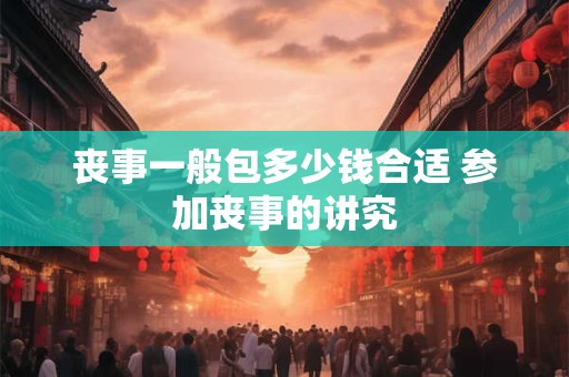丧事一般包多少钱合适 参加丧事的讲究