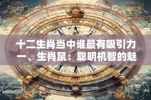 十二生肖当中谁最有吸引力 一、生肖鼠:聪明机智的魅力源泉 十二生肖当中谁最有吸引力 一、生肖鼠:聪明机智的魅力源泉