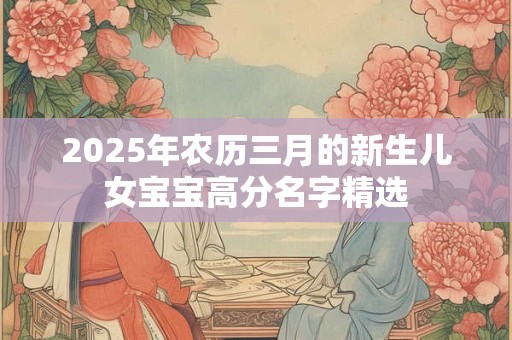 2025年农历三月的新生儿女宝宝高分名字精选