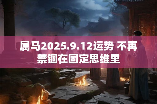 属马2025.9.12运势 不再禁锢在固定思维里