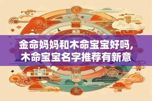 金命妈妈和木命宝宝好吗,木命宝宝名字推荐有新意