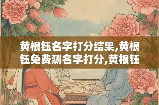 黄根钰名字打分结果,黄根钰免费测名字打分,黄根钰周易免费测名字打分