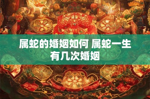 属蛇的婚姻如何 属蛇一生有几次婚姻