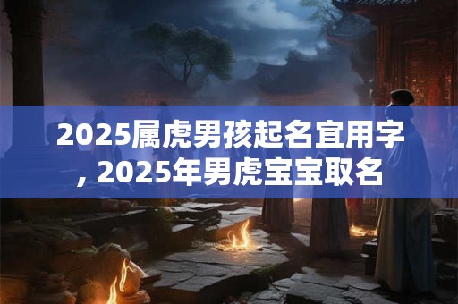 2025属虎男孩起名宜用字, 2025年男虎宝宝取名