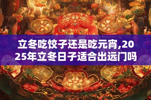 立冬吃饺子还是吃元宵,2025年立冬日子适合出远门吗？