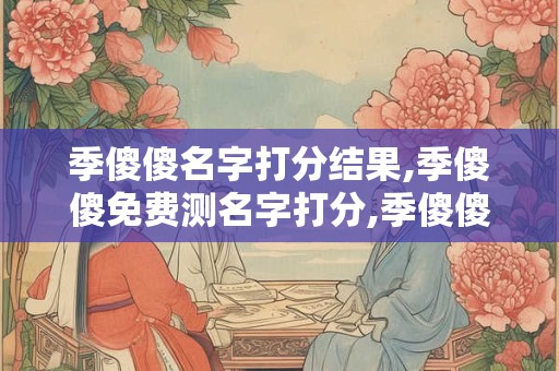 季傻傻名字打分结果,季傻傻免费测名字打分,季傻傻周易免费测名字打分
