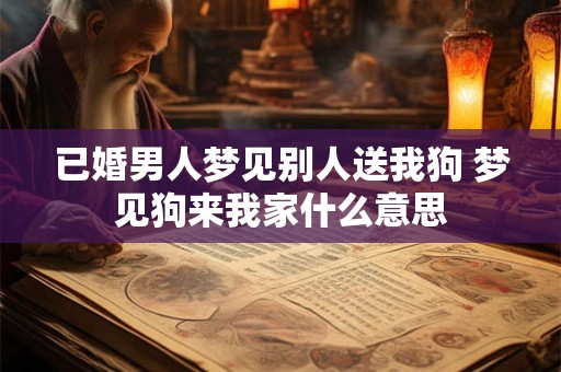 已婚男人梦见别人送我狗 梦见狗来我家什么意思