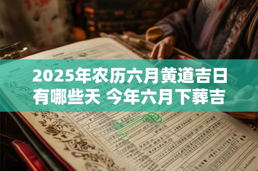 2025年农历六月黄道吉日有哪些天 今年六月下葬吉日