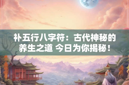 补五行八字符：古代神秘的养生之道 今日为你揭秘！