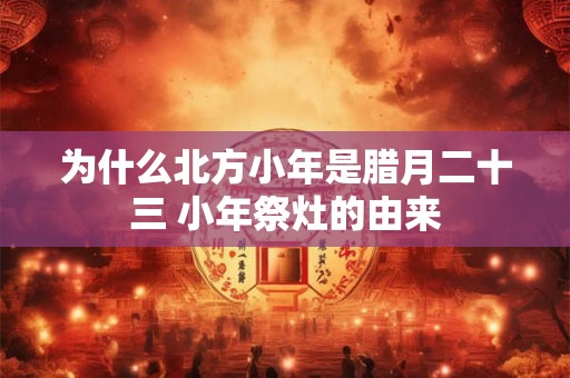 为什么北方小年是腊月二十三 小年祭灶的由来
