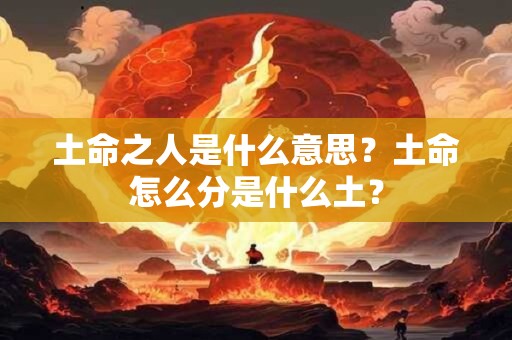 土命之人是什么意思？土命怎么分是什么土？