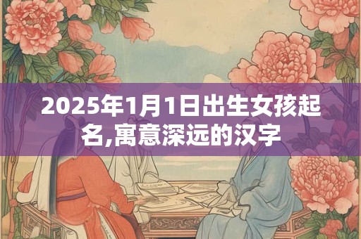 2025年1月1日出生女孩起名,寓意深远的汉字