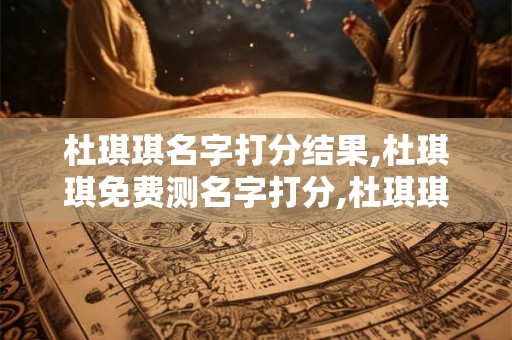 杜琪琪名字打分结果,杜琪琪免费测名字打分,杜琪琪周易免费测名字打分