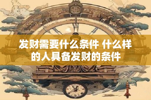 发财需要什么条件 什么样的人具备发财的条件