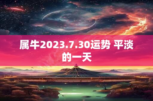 属牛2023.7.30运势 平淡的一天