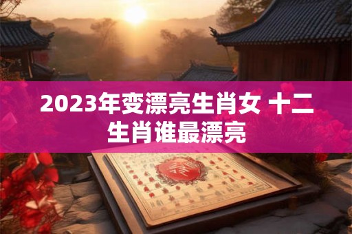 2023年变漂亮生肖女 十二生肖谁最漂亮