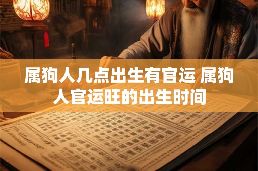 属狗人几点出生有官运 属狗人官运旺的出生时间