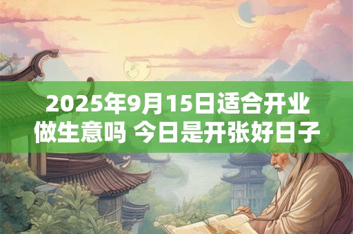 2025年9月15日适合开业做生意吗 今日是开张好日子吗
