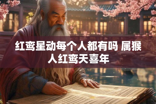 红鸾星动每个人都有吗 属猴人红鸾天喜年