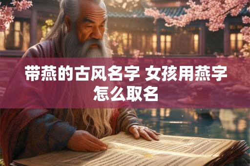带燕的古风名字 女孩用燕字怎么取名