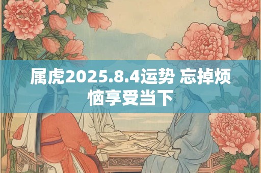 属虎2025.8.4运势 忘掉烦恼享受当下