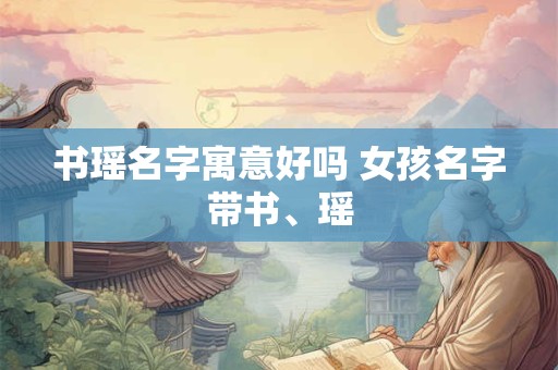 书瑶名字寓意好吗 女孩名字带书、瑶 书瑶名字寓意好吗 女孩名字带书、瑶