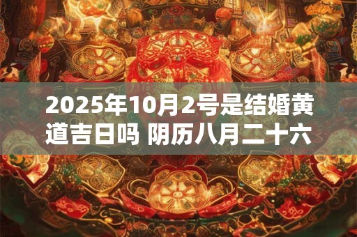 2025年10月2号是结婚黄道吉日吗 阴历八月二十六宜嫁娶吗