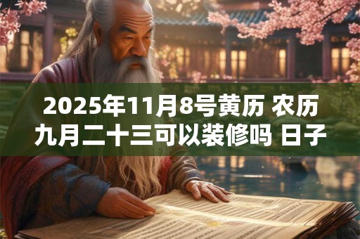 2025年11月8号黄历 农历九月二十三可以装修吗 日子好吗 2025年11月8号黄历 农历九月二十三可以装修吗 日子好吗