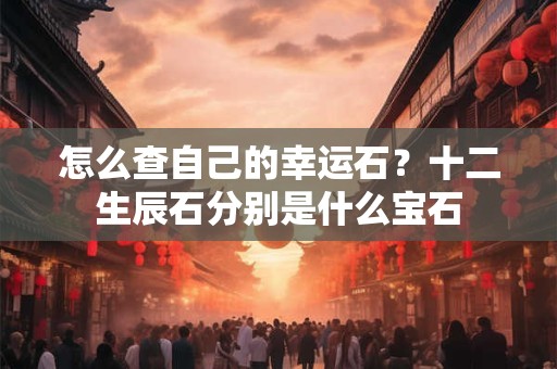 怎么查自己的幸运石？十二生辰石分别是什么宝石