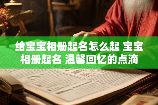 给宝宝相册起名怎么起 宝宝相册起名 温馨回忆的点滴