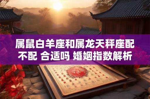 属鼠白羊座和属龙天秤座配不配 合适吗 婚姻指数解析