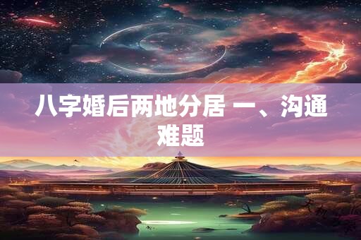 八字婚后两地分居 一、沟通难题