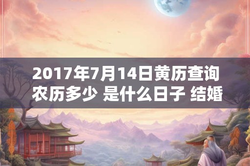 2017年7月14日黄历查询 农历多少 是什么日子 结婚吉时