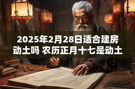 2025年2月28日适合建房动土吗 农历正月十七是动土吉日吗