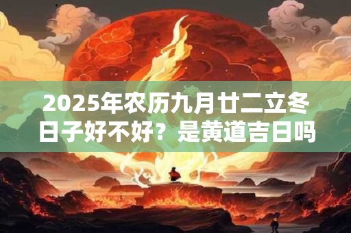 2025年农历九月廿二立冬日子好不好？是黄道吉日吗？