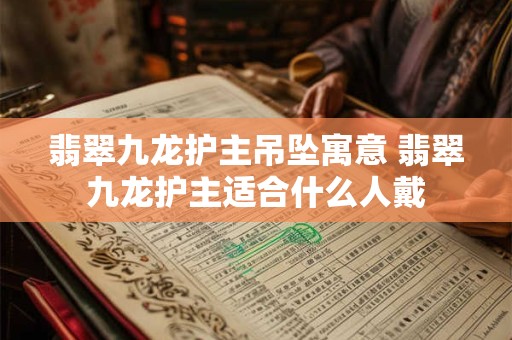 翡翠九龙护主吊坠寓意 翡翠九龙护主适合什么人戴
