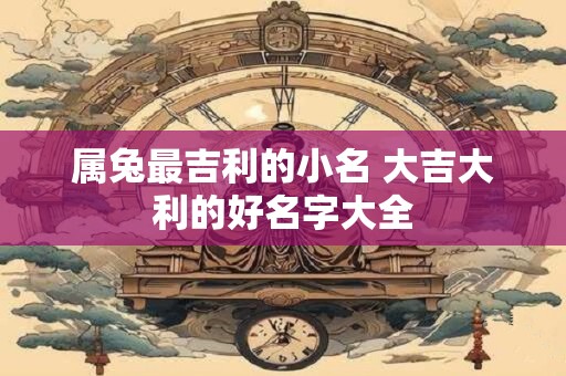 属兔最吉利的小名 大吉大利的好名字大全
