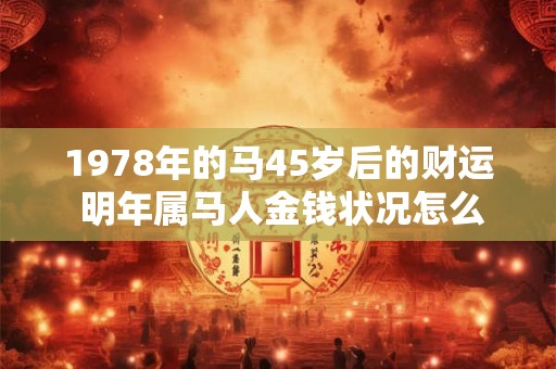 1978年的马45岁后的财运 明年属马人金钱状况怎么样